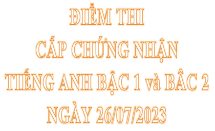 Điểm thi cấp chứng nhận tiếng anh Bậc 1 và Bậc 2, ngày 26/07/2023