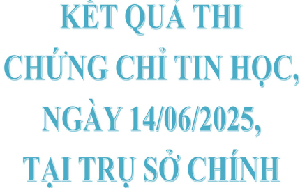 Kết quả thi chứng chỉ Tin học, ngày 14/06/2025, tại Trụ sở chính