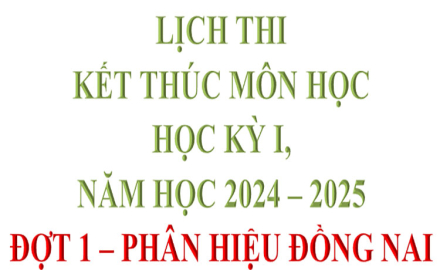 Lịch thi, kết thúc Môn học, Học kỳ I, Năm học 2024 – 2025 (Đợt 1 – tại Phân hiệu Đồng Nai)