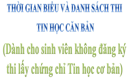 Thời gian biểu và danh sách thi Tin học Căn bản (Dành cho sinh viên không đăng ký thi lấy chứng chỉ Tin học cơ bản)